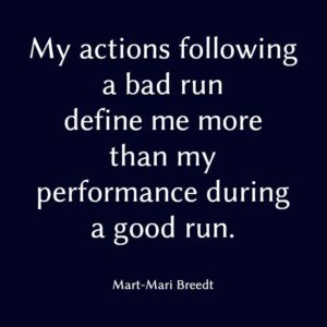 My actions following a bad run define me more than my performance during a good run.
Mart-Mari Breedt