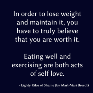 In order to lose weight and maintain it, you have to truly believe that you are worth it.
Eating well and exercising are both acts of self love.
Mart-Mari Breedt