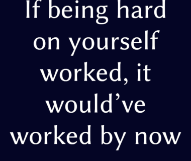 If being hard on yourself worked, it would’ve worked by now