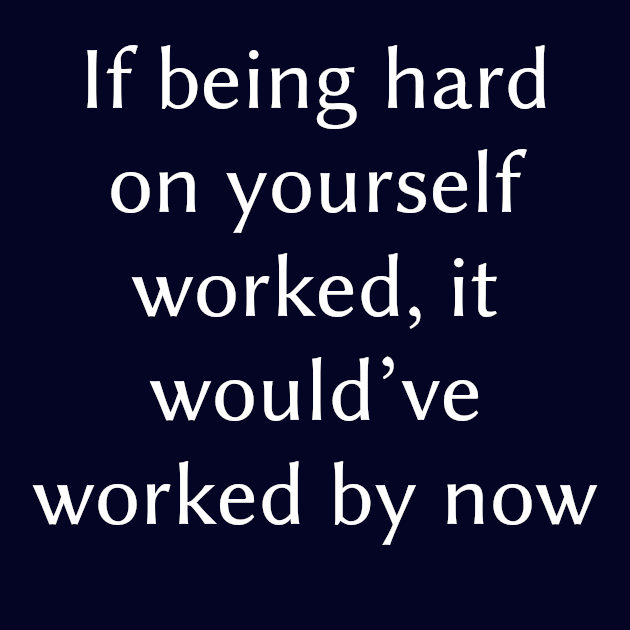 If being hard on yourself worked, it would’ve worked by now